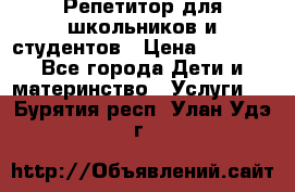 Репетитор для школьников и студентов › Цена ­ 1 000 - Все города Дети и материнство » Услуги   . Бурятия респ.,Улан-Удэ г.